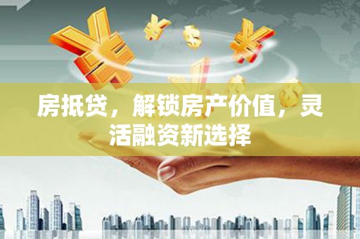 永宁房抵贷，解锁房产价值，灵活融资新选择