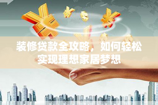 晋中装修贷款全攻略，如何轻松实现理想家居梦想