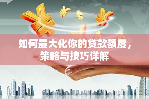 东明如何最大化你的贷款额度，策略与技巧详解