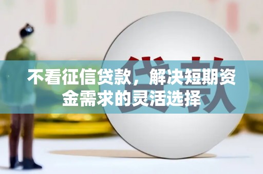 阳曲不看征信贷款，解决短期资金需求的灵活选择