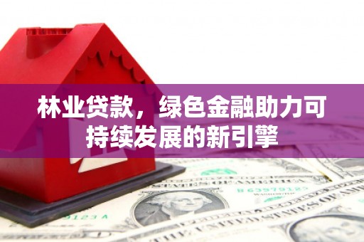 苏尼特右旗林业贷款，绿色金融助力可持续发展的新引擎