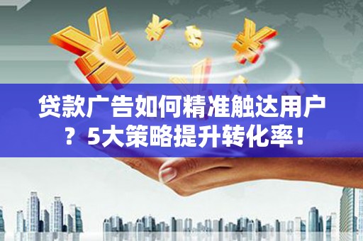 淮阳贷款广告如何精准触达用户？5大策略提升转化率！