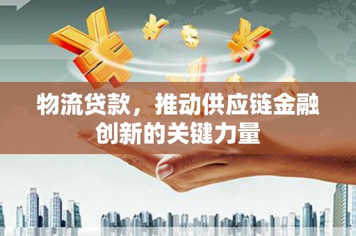 枞阳物流贷款，推动供应链金融创新的关键力量
