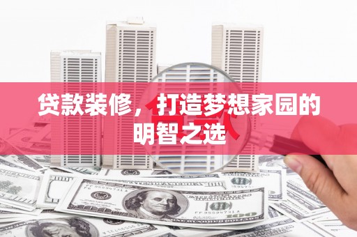 工布江达贷款装修，打造梦想家园的明智之选