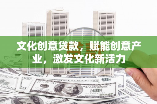 鹿泉文化创意贷款，赋能创意产业，激发文化新活力