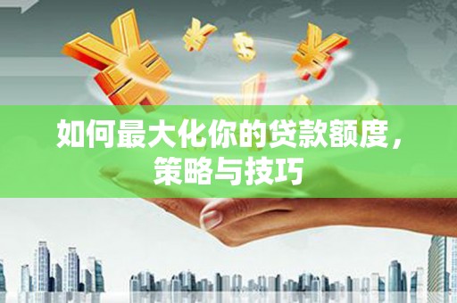 贵溪如何最大化你的贷款额度，策略与技巧