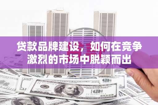 贾汪贷款品牌建设，如何在竞争激烈的市场中脱颖而出