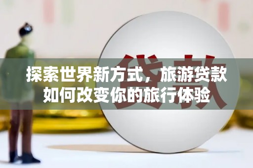 疏附探索世界新方式，旅游贷款如何改变你的旅行体验