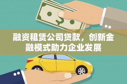 灵武融资租赁公司贷款，创新金融模式助力企业发展