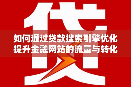 黔东南如何通过贷款搜索引擎优化提升金融网站的流量与转化率
