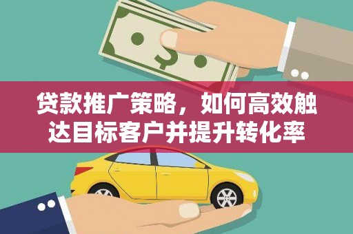 屏边贷款推广策略，如何高效触达目标客户并提升转化率