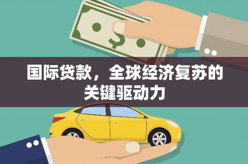 士林国际贷款，全球经济复苏的关键驱动力