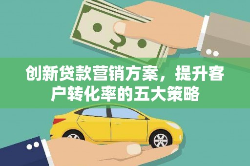平泉创新贷款营销方案，提升客户转化率的五大策略