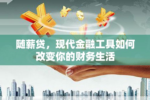 泸溪随薪贷，现代金融工具如何改变你的财务生活