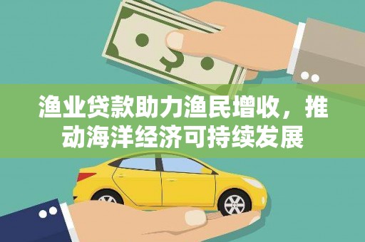 怀来渔业贷款助力渔民增收，推动海洋经济可持续发展