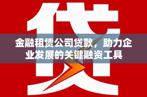 德钦金融租赁公司贷款，助力企业发展的关键融资工具
