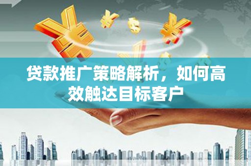 西固贷款推广策略解析，如何高效触达目标客户