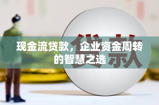 犍为现金流贷款，企业资金周转的智慧之选