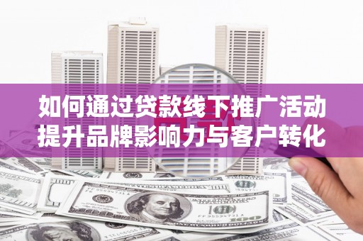 孝感如何通过贷款线下推广活动提升品牌影响力与客户转化率