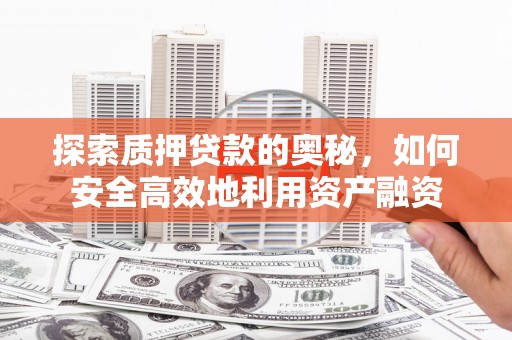 霍林郭勒探索质押贷款的奥秘，如何安全高效地利用资产融资