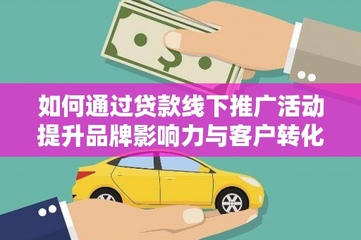 阿里山如何通过贷款线下推广活动提升品牌影响力与客户转化率