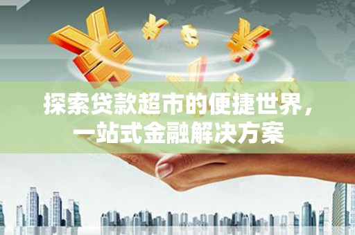雨山探索贷款超市的便捷世界，一站式金融解决方案