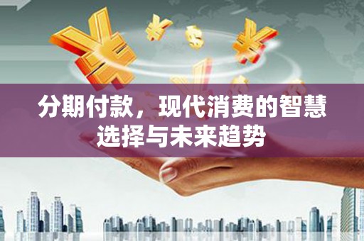通霄分期付款，现代消费的智慧选择与未来趋势