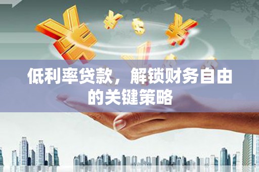 怀柔低利率贷款，解锁财务自由的关键策略
