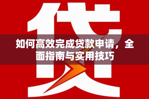 桐城如何高效完成贷款申请，全面指南与实用技巧