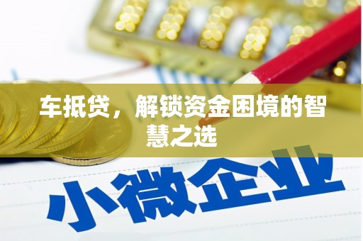 芝罘车抵贷，解锁资金困境的智慧之选