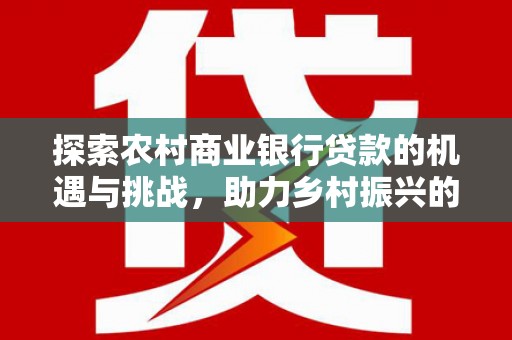 昭阳探索农村商业银行贷款的机遇与挑战，助力乡村振兴的金融引擎