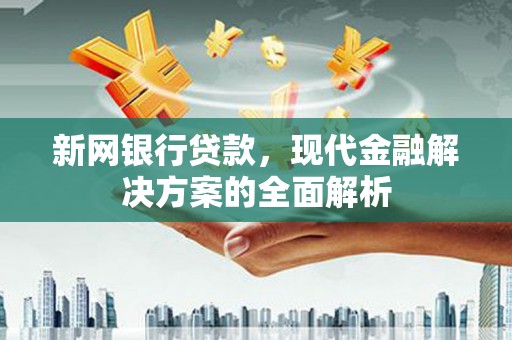 湘桥新网银行贷款，现代金融解决方案的全面解析