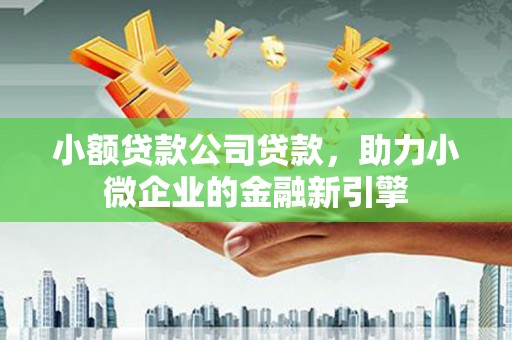 景泰小额贷款公司贷款，助力小微企业的金融新引擎