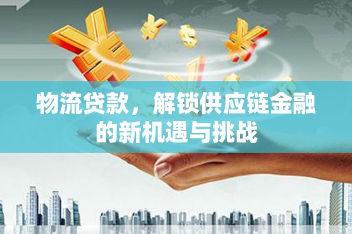 东平物流贷款，解锁供应链金融的新机遇与挑战