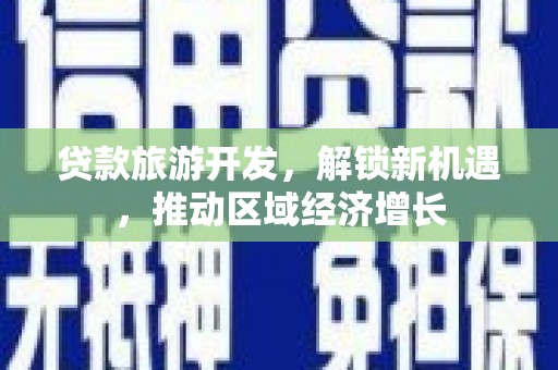 魏县贷款旅游开发，解锁新机遇，推动区域经济增长