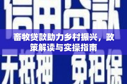 平阴畜牧贷款助力乡村振兴，政策解读与实操指南