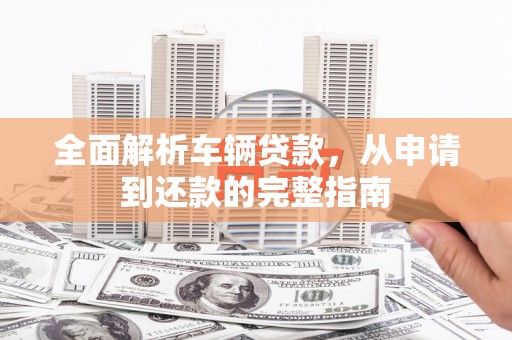 北镇全面解析车辆贷款，从申请到还款的完整指南