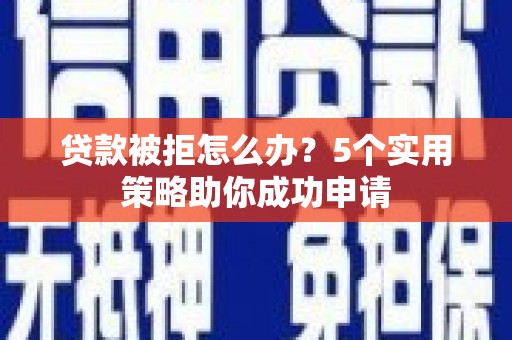武鸣贷款被拒怎么办？5个实用策略助你成功申请