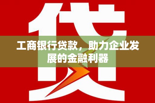 青阳工商银行贷款，助力企业发展的金融利器