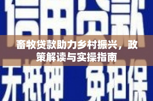士林畜牧贷款助力乡村振兴，政策解读与实操指南