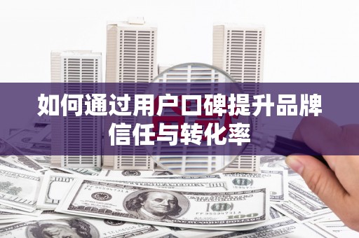 鄢陵如何通过用户口碑提升品牌信任与转化率