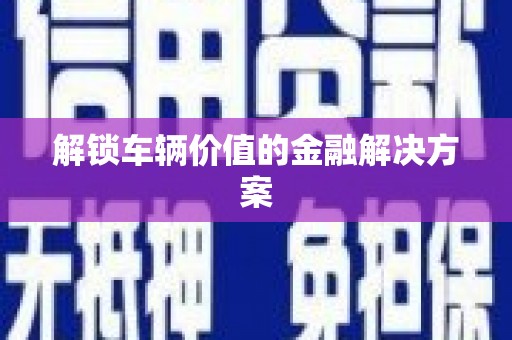 陕西解锁车辆价值的金融解决方案