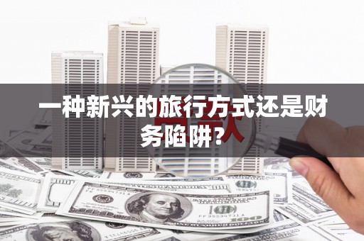 临湘一种新兴的旅行方式还是财务陷阱？