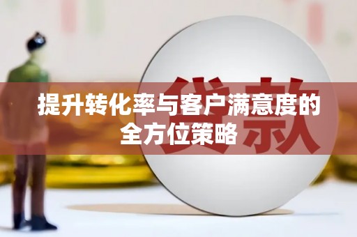 米林提升转化率与客户满意度的全方位策略