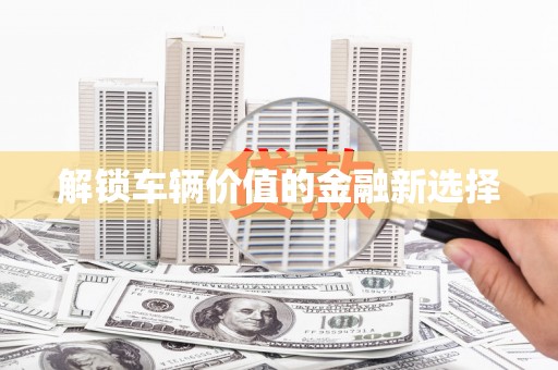乌丘解锁车辆价值的金融新选择