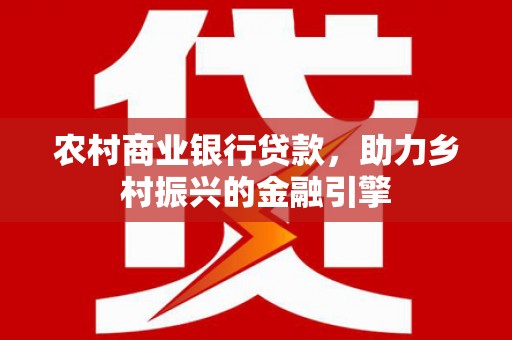 雾台农村商业银行贷款，助力乡村振兴的金融引擎